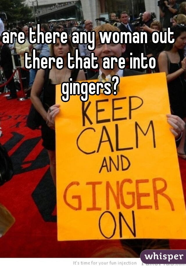 are there any woman out there that are into gingers?