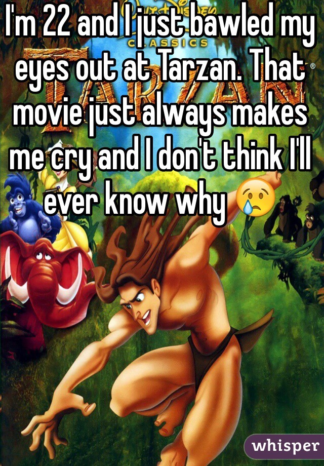I'm 22 and I just bawled my eyes out at Tarzan. That movie just always makes me cry and I don't think I'll ever know why 😢