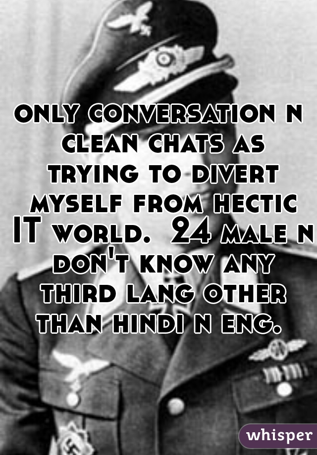 only conversation n clean chats as trying to divert myself from hectic IT world.  24 male n don't know any third lang other than hindi n eng. 