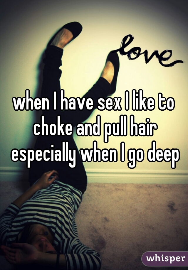 when I have sex I like to choke and pull hair especially when I go deep