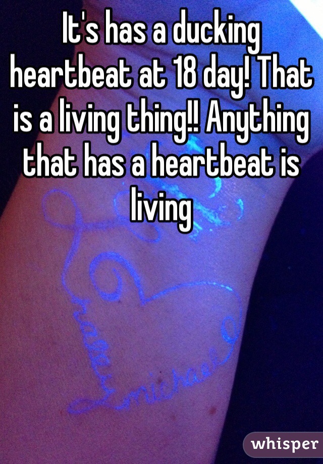 It's has a ducking heartbeat at 18 day! That is a living thing!! Anything that has a heartbeat is living 