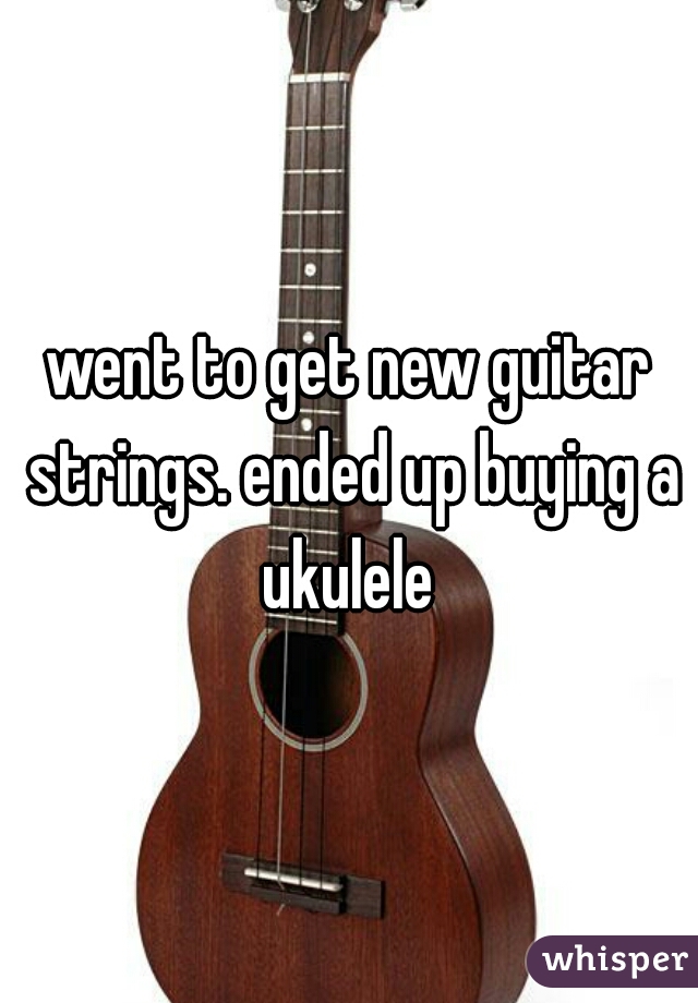 went to get new guitar strings. ended up buying a ukulele 