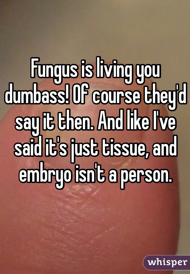 Fungus is living you dumbass! Of course they'd say it then. And like I've said it's just tissue, and embryo isn't a person.