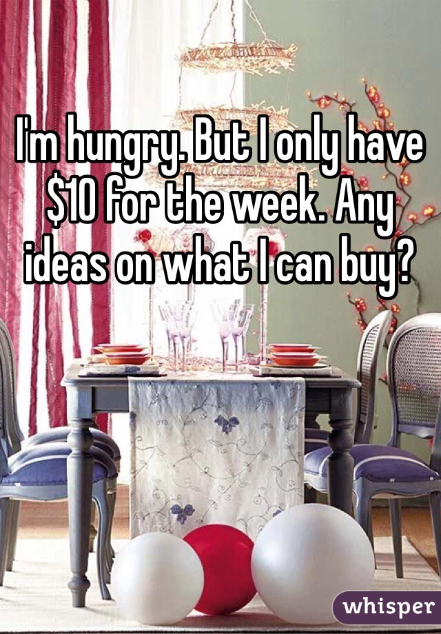 I'm hungry. But I only have $10 for the week. Any ideas on what I can buy?