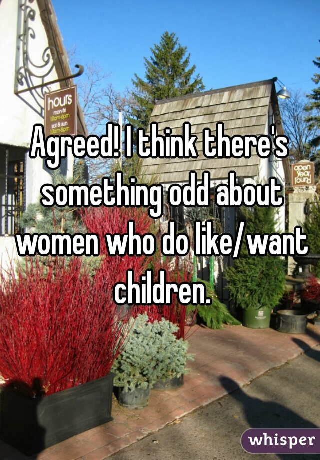 Agreed! I think there's something odd about women who do like/want children.