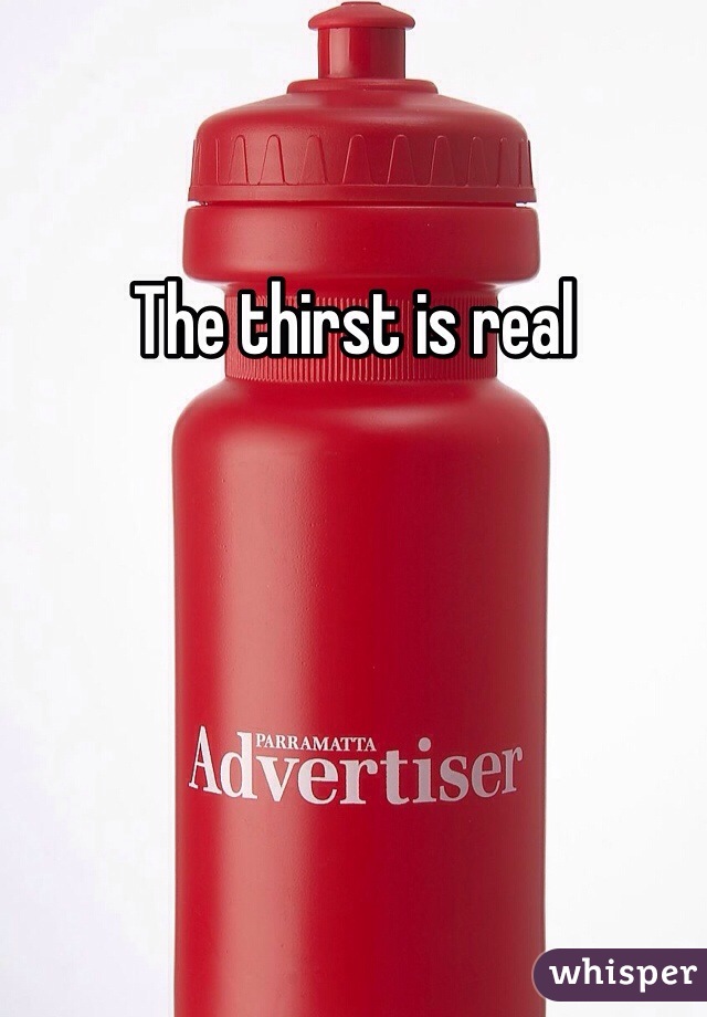 The thirst is real