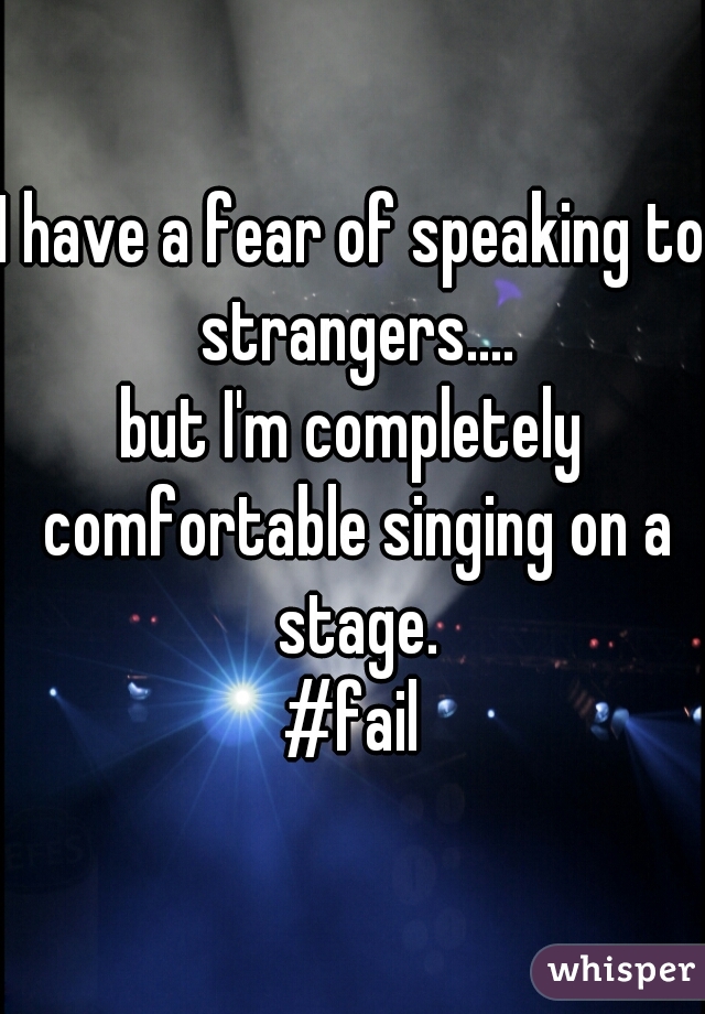 I have a fear of speaking to strangers....
but I'm completely comfortable singing on a stage.
#fail