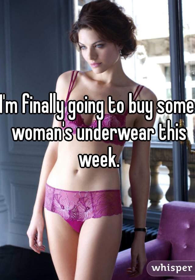 I'm finally going to buy some woman's underwear this week.
