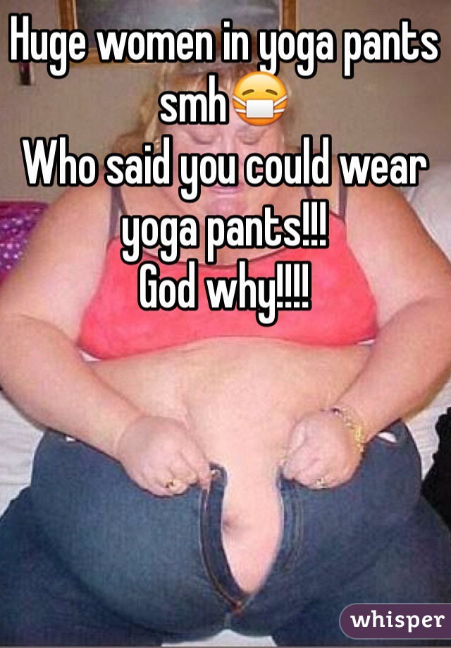 Huge women in yoga pants smh😷
Who said you could wear yoga pants!!!
God why!!!!