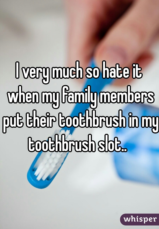 I very much so hate it when my family members put their toothbrush in my toothbrush slot..  
