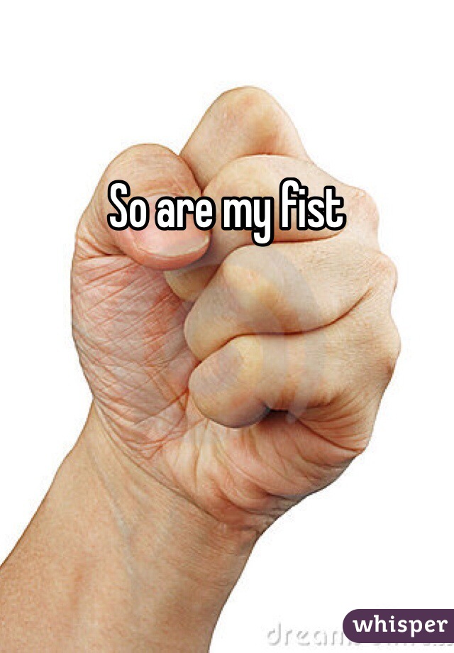 So are my fist 