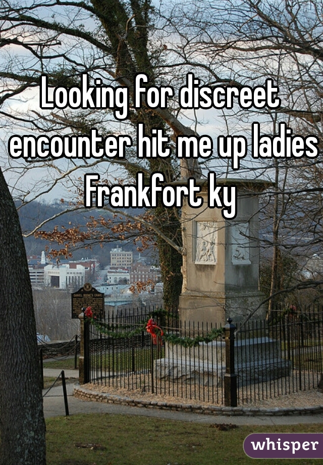Looking for discreet encounter hit me up ladies Frankfort ky 