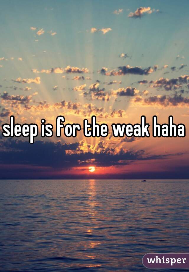 sleep is for the weak haha