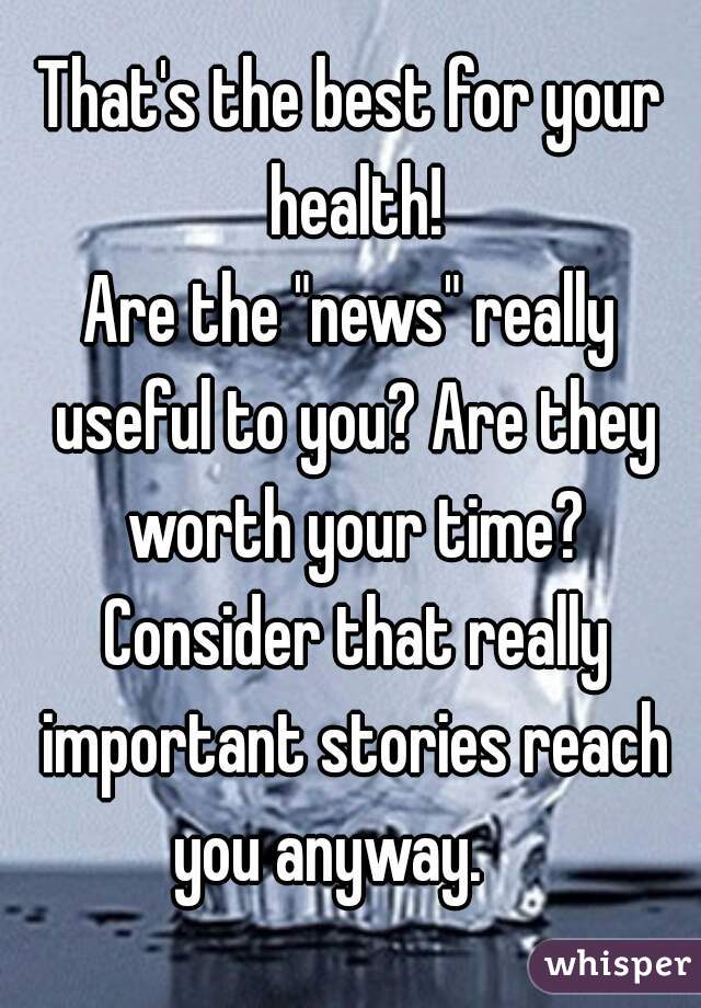 That's the best for your health!

Are the "news" really useful to you? Are they worth your time? Consider that really important stories reach you anyway.    