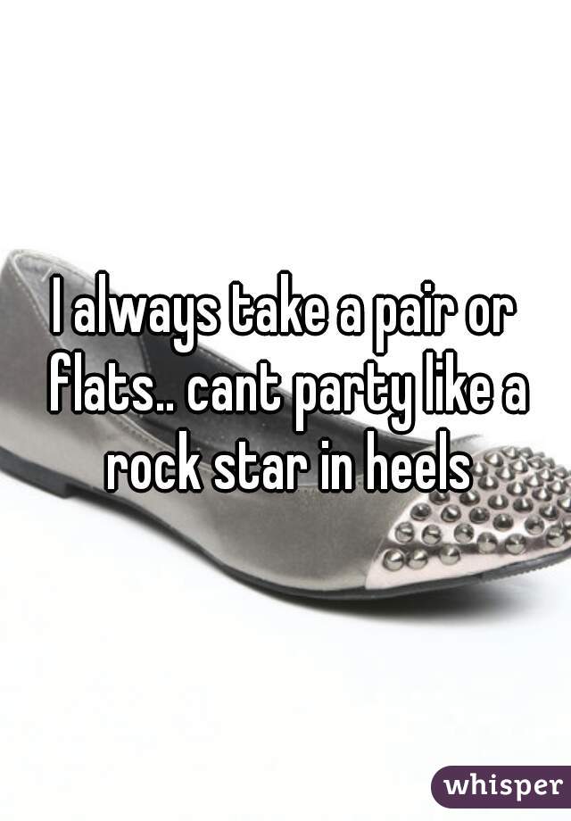 I always take a pair or flats.. cant party like a rock star in heels