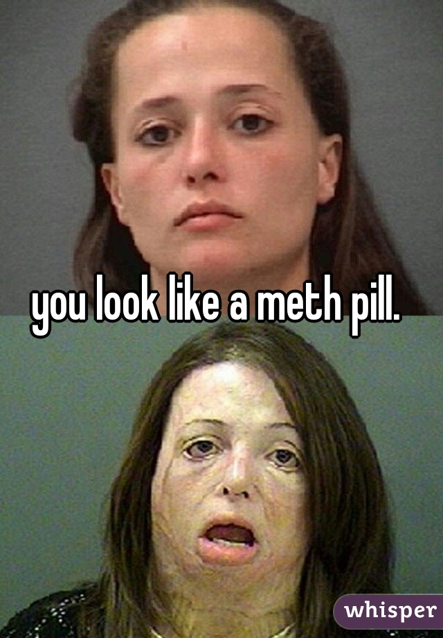 you look like a meth pill. 