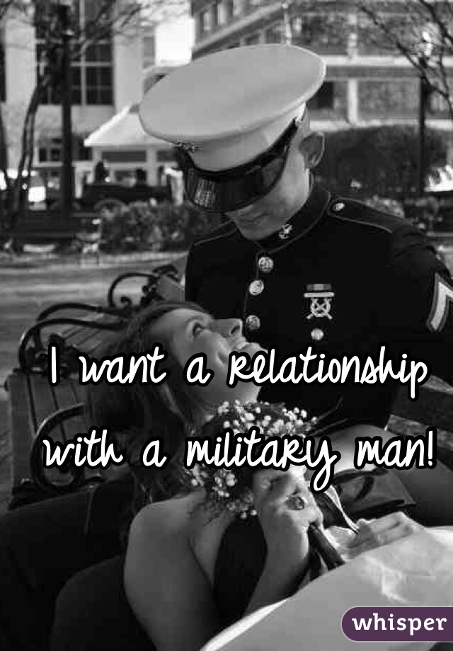 I want a relationship with a military man! 