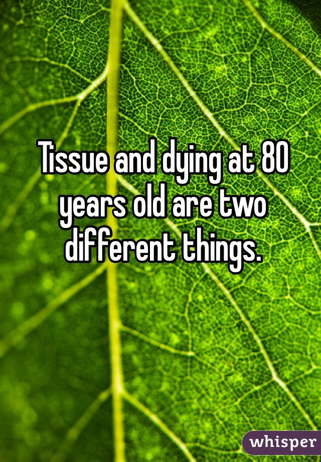 Tissue and dying at 80 years old are two different things.