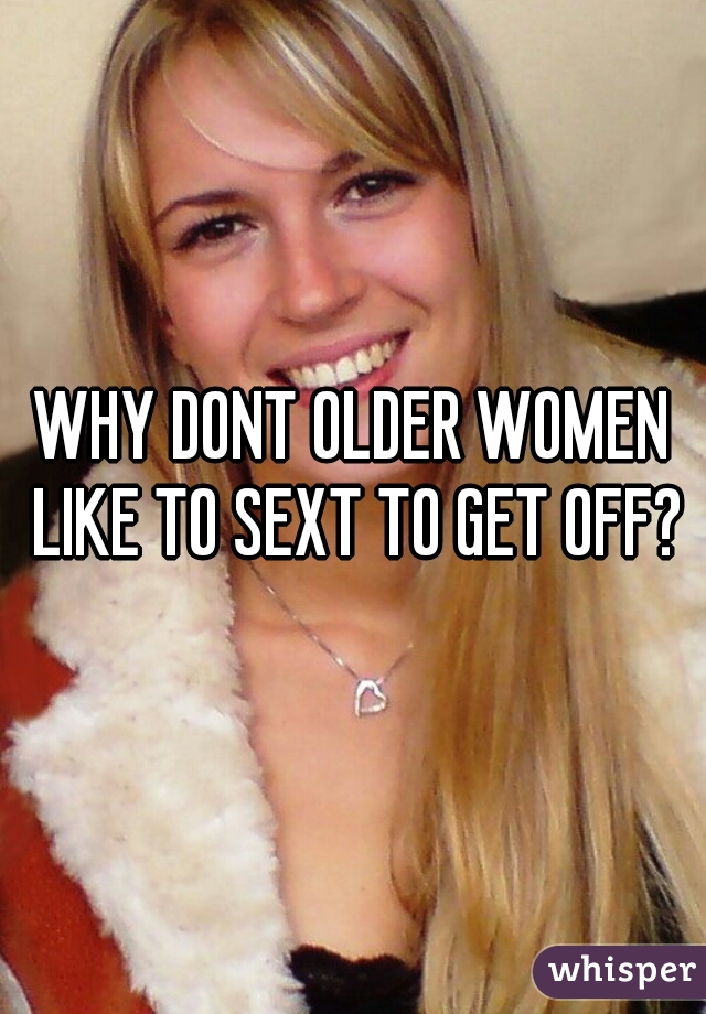 WHY DONT OLDER WOMEN LIKE TO SEXT TO GET OFF?