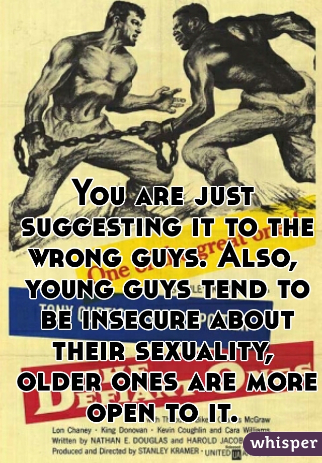 You are just suggesting it to the wrong guys. Also,  young guys tend to be insecure about their sexuality,  older ones are more open to it. 