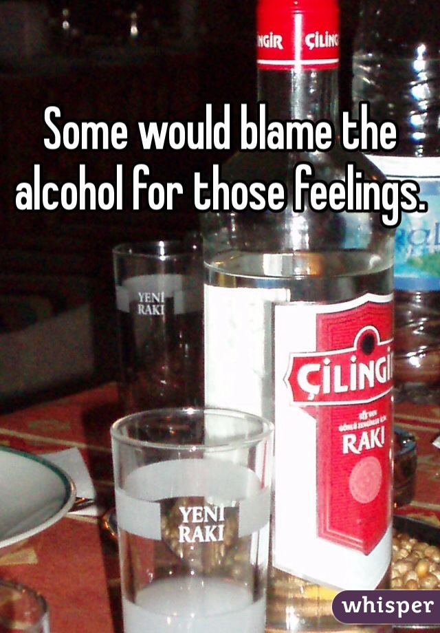 Some would blame the alcohol for those feelings. 
