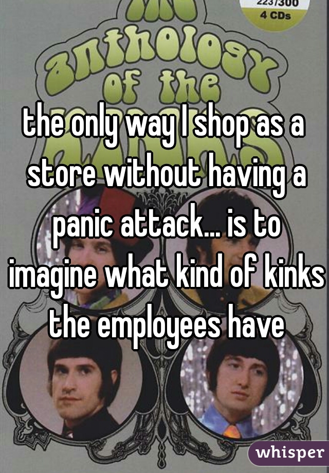 the only way I shop as a store without having a panic attack... is to imagine what kind of kinks the employees have