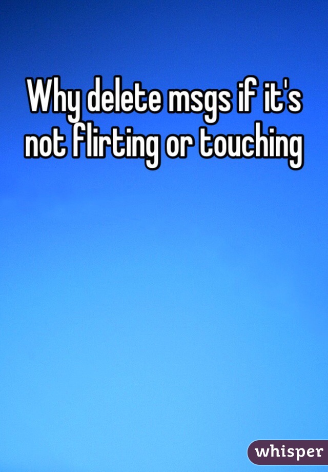 Why delete msgs if it's not flirting or touching 