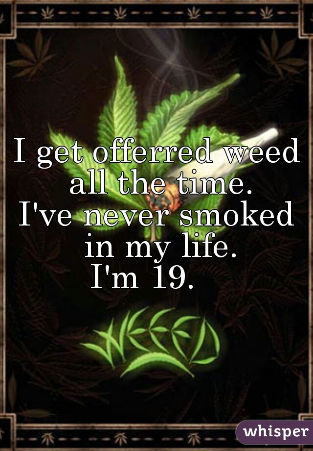 I get offerred weed all the time.
I've never smoked in my life.
I'm 19.   