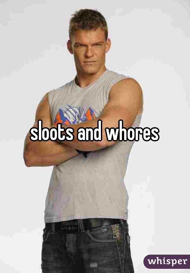 sloots and whores
