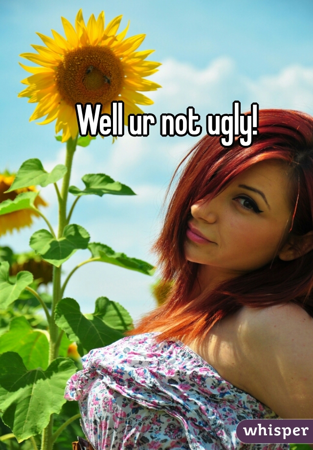 Well ur not ugly!  