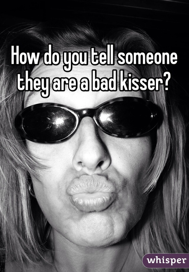 How do you tell someone they are a bad kisser? 