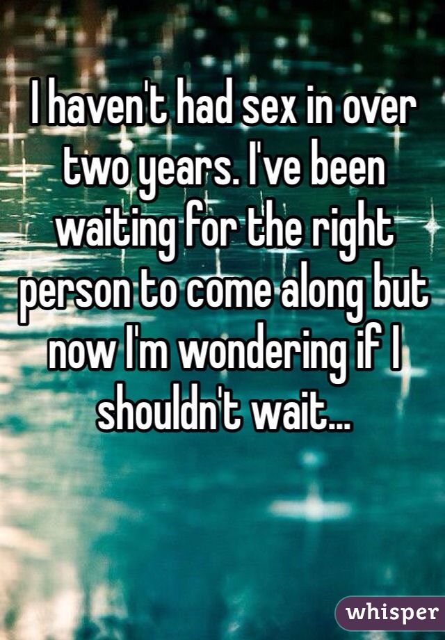 I haven't had sex in over two years. I've been waiting for the right person to come along but now I'm wondering if I shouldn't wait...