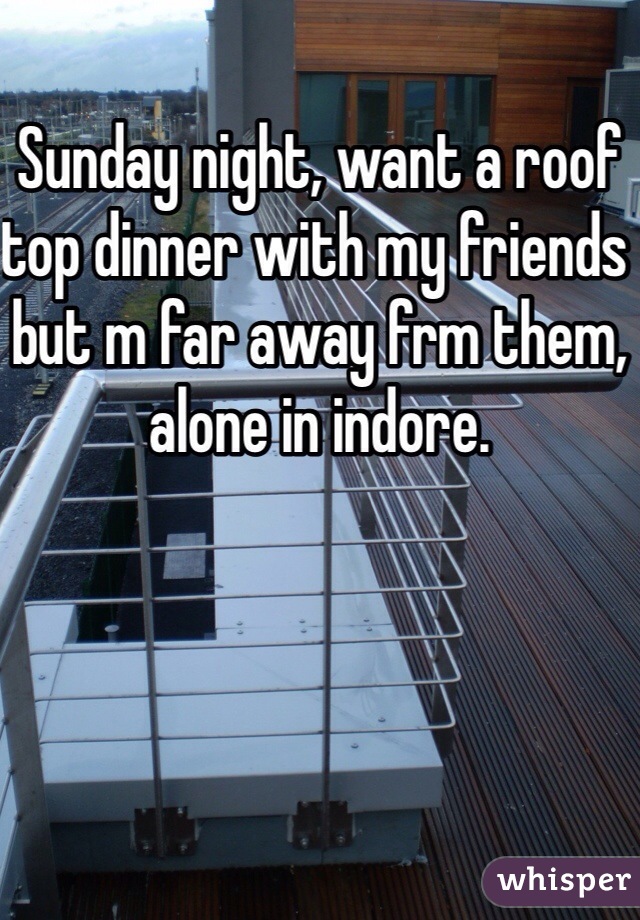 Sunday night, want a roof top dinner with my friends but m far away frm them, alone in indore.
