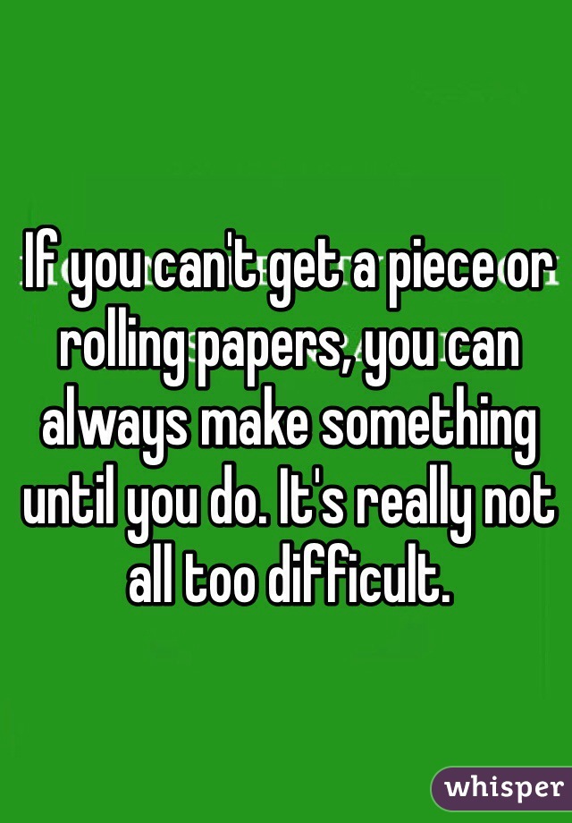 If you can't get a piece or rolling papers, you can always make something until you do. It's really not all too difficult. 