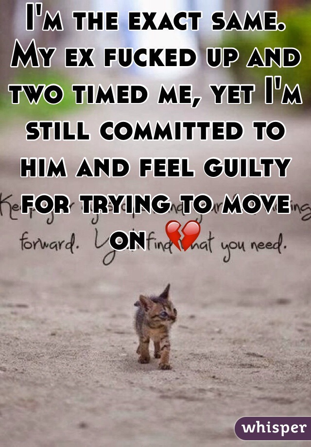 I'm the exact same. My ex fucked up and two timed me, yet I'm still committed to him and feel guilty for trying to move on  💔