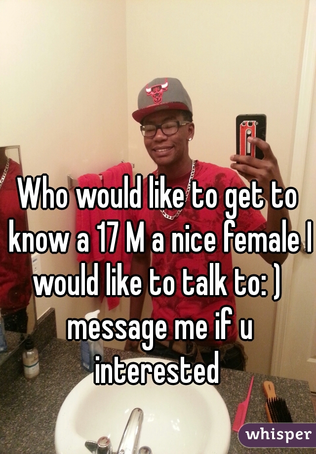 Who would like to get to know a 17 M a nice female I would like to talk to: )  message me if u interested 