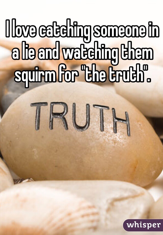 I love catching someone in a lie and watching them squirm for "the truth". 