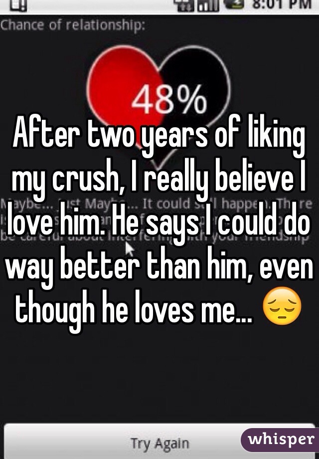 After two years of liking my crush, I really believe I love him. He says I could do way better than him, even though he loves me... 😔