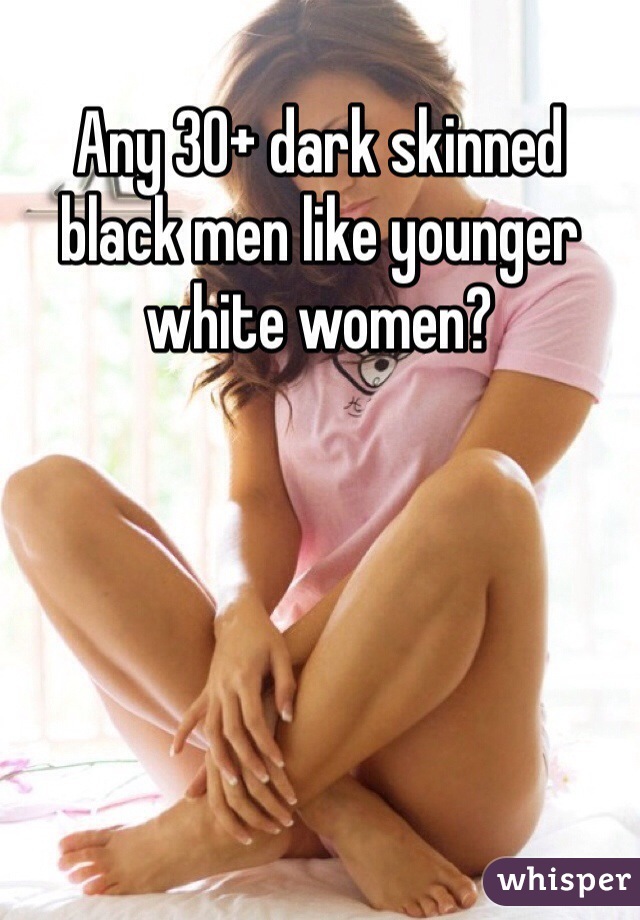 Any 30+ dark skinned black men like younger white women?