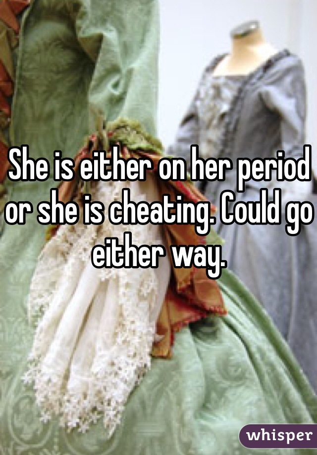 She is either on her period or she is cheating. Could go either way.