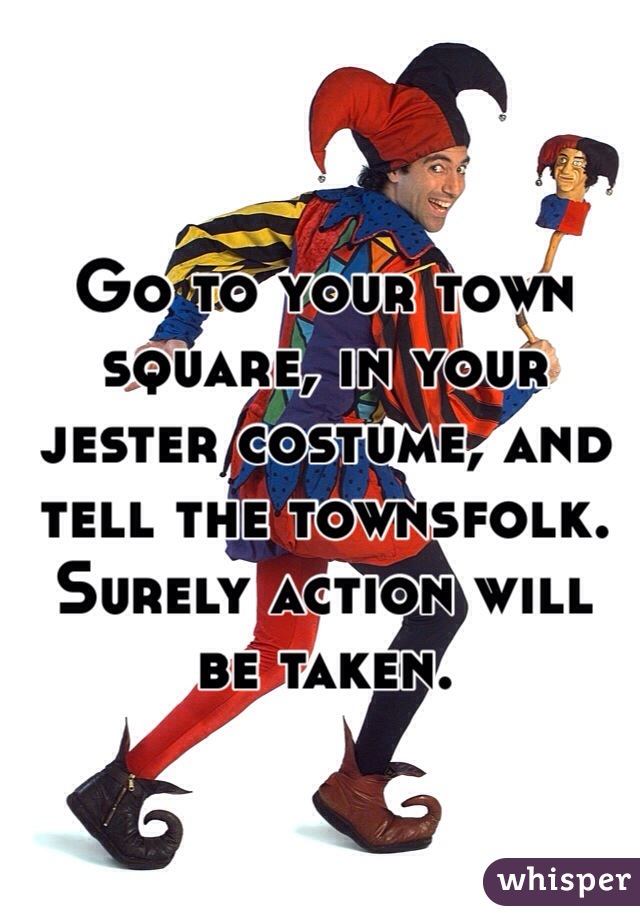 Go to your town square, in your jester costume, and tell the townsfolk. Surely action will be taken.