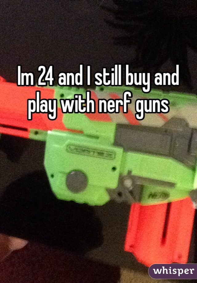 Im 24 and I still buy and play with nerf guns