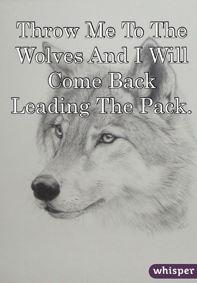 Throw Me To The Wolves And I Will  Come Back Leading The Pack.