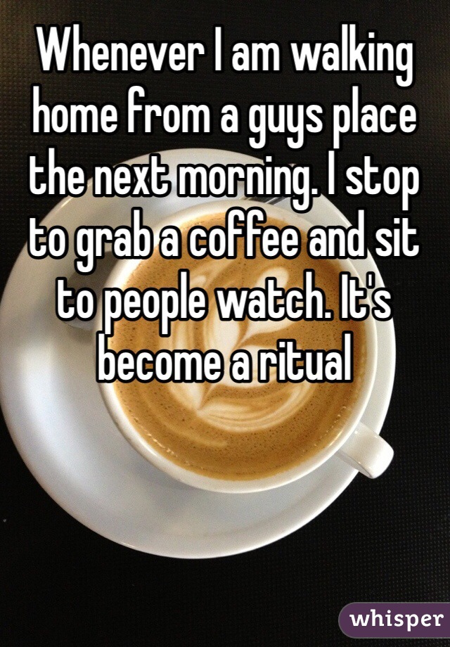 Whenever I am walking home from a guys place the next morning. I stop to grab a coffee and sit to people watch. It's become a ritual