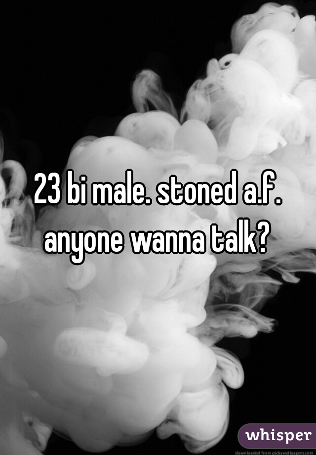 23 bi male. stoned a.f. anyone wanna talk? 