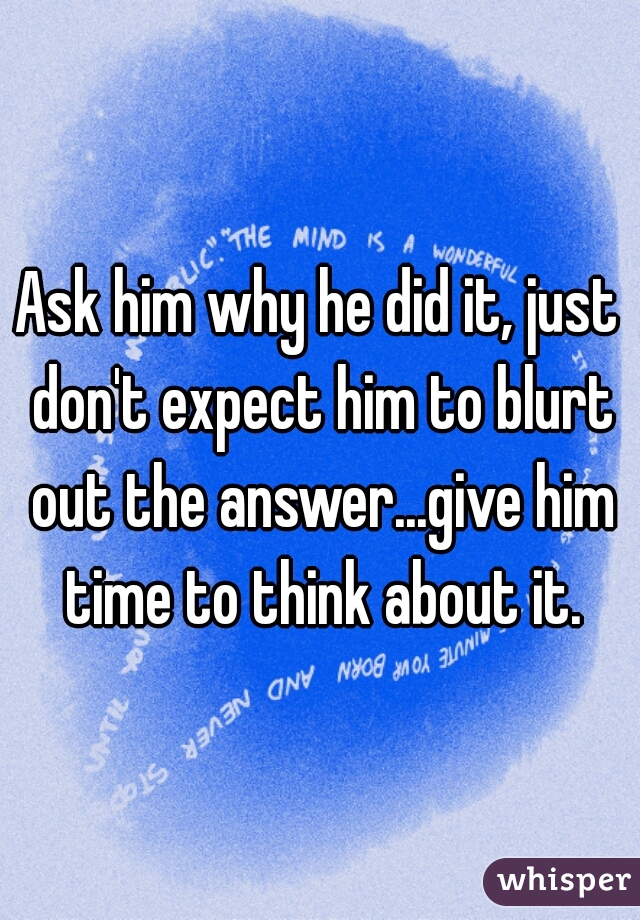 Ask him why he did it, just don't expect him to blurt out the answer...give him time to think about it.