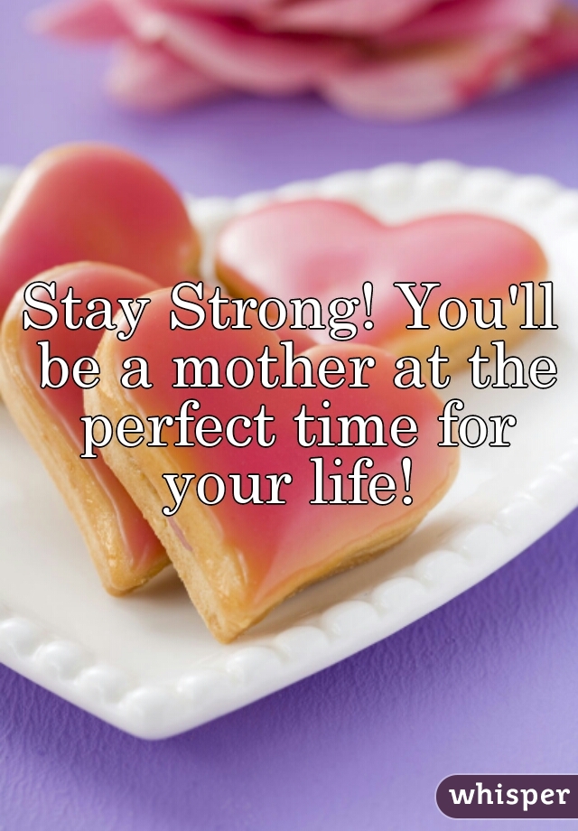 Stay Strong! You'll be a mother at the perfect time for your life! 