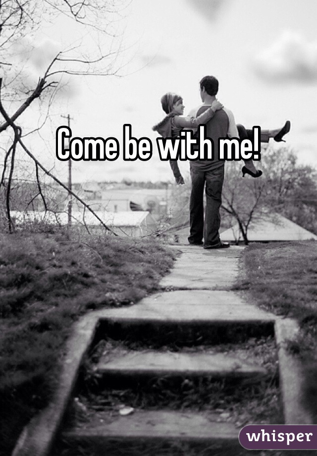 Come be with me! 