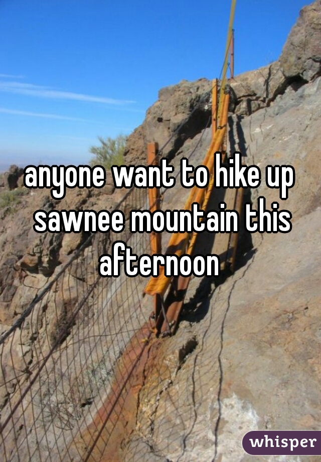 anyone want to hike up sawnee mountain this afternoon 