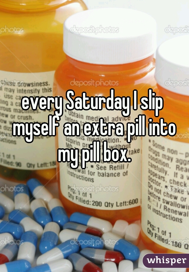 every Saturday I slip myself an extra pill into my pill box.
